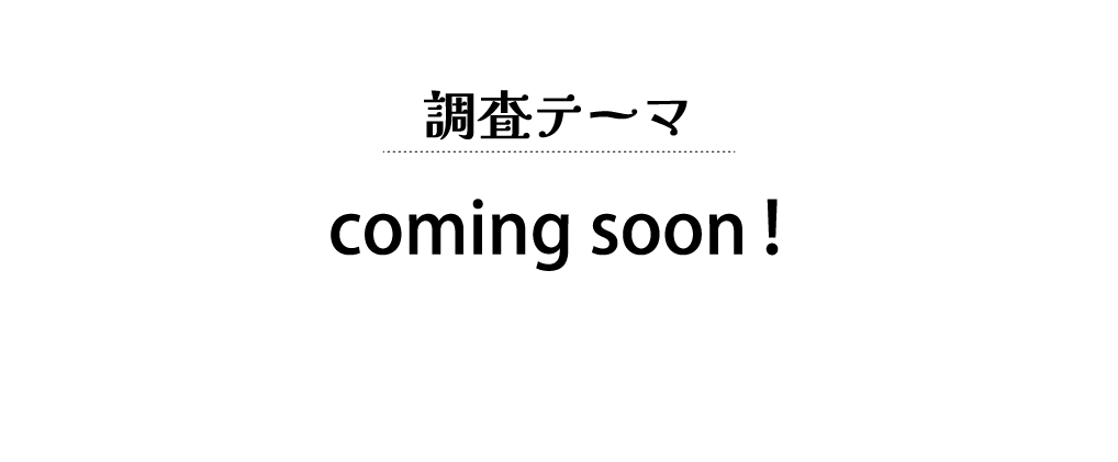 調査テーマ： coming soon！