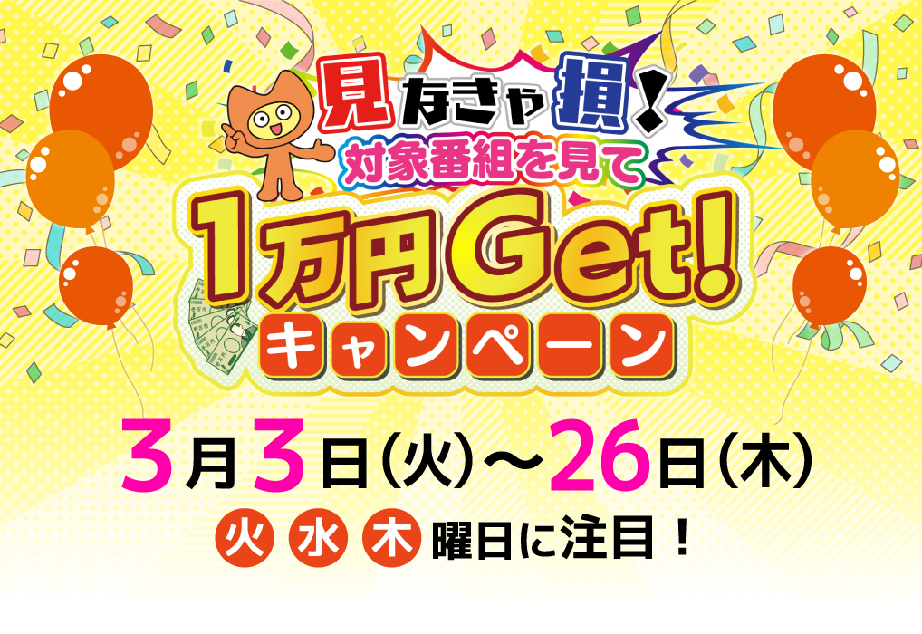 見なきゃ損！対象番組を見て1万円Get!キャンペーン キャンペーン期間：2026年3月3日(火)～26日(木) 開催曜日：期間中の火･水･木曜日に注目！