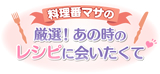 料理番マサの厳選！あの時のレシピに会いたくて