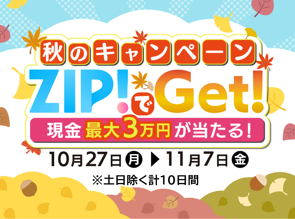 ZIP!でGet!秋のキャンペーン キャンペーン開催日：2025年10月27日(月)～11月7日(金) ※土日除く計10日間