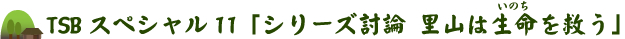 TSBスペシャル11「シリーズ討論 里山は生命（いのち）を救う」